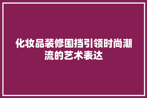 化妆品装修围挡引领时尚潮流的艺术表达