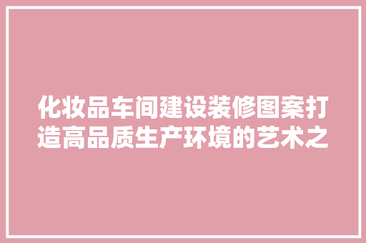 化妆品车间建设装修图案打造高品质生产环境的艺术之旅