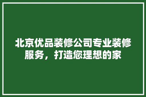 北京优品装修公司专业装修服务，打造您理想的家