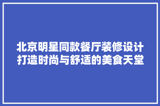 北京明星同款餐厅装修设计打造时尚与舒适的美食天堂