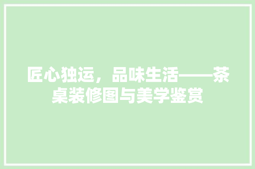 匠心独运，品味生活——茶桌装修图与美学鉴赏