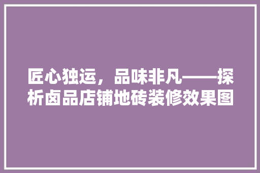 匠心独运，品味非凡——探析卤品店铺地砖装修效果图的艺术魅力