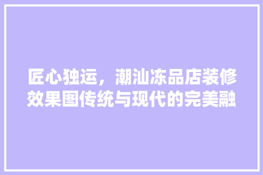 匠心独运，潮汕冻品店装修效果图传统与现代的完美融合