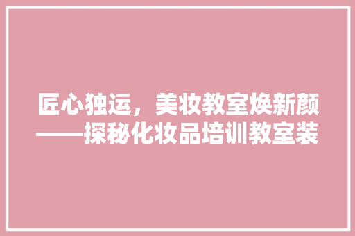 匠心独运，美妆教室焕新颜——探秘化妆品培训教室装修之路