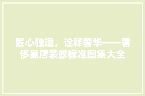 匠心独运，诠释奢华——奢侈品店装修标准图集大全