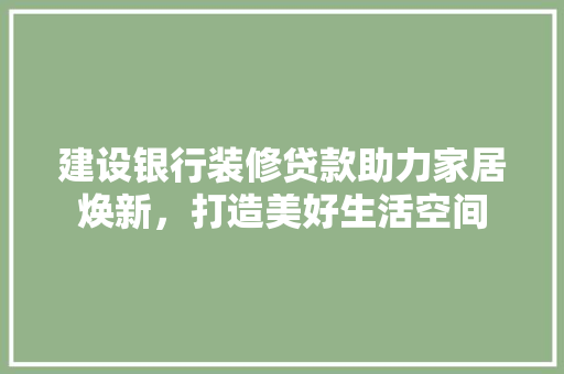 建设银行装修贷款助力家居焕新，打造美好生活空间