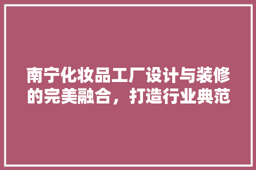 南宁化妆品工厂设计与装修的完美融合，打造行业典范