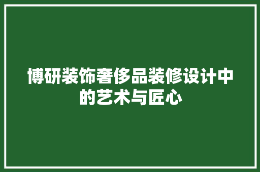 博研装饰奢侈品装修设计中的艺术与匠心