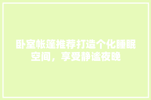 卧室帐篷推荐打造个化睡眠空间，享受静谧夜晚