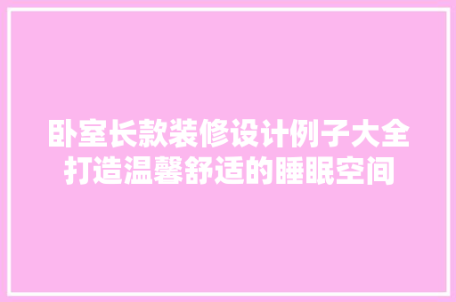 卧室长款装修设计例子大全打造温馨舒适的睡眠空间