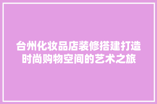 台州化妆品店装修搭建打造时尚购物空间的艺术之旅