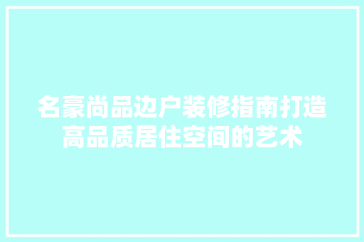 名豪尚品边户装修指南打造高品质居住空间的艺术