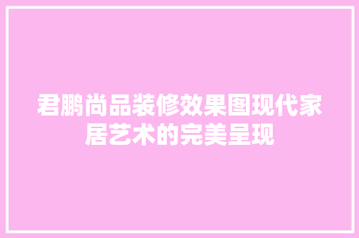 君鹏尚品装修效果图现代家居艺术的完美呈现