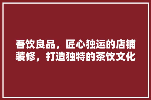 吾饮良品，匠心独运的店铺装修，打造独特的茶饮文化空间