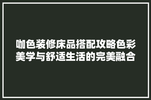 咖色装修床品搭配攻略色彩美学与舒适生活的完美融合