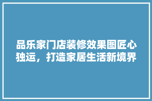 品乐家门店装修效果图匠心独运，打造家居生活新境界