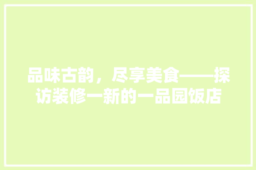 品味古韵，尽享美食——探访装修一新的一品园饭店