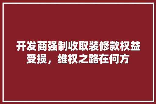 开发商强制收取装修款权益受损，维权之路在何方