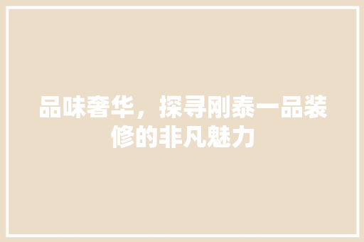 品味奢华，探寻刚泰一品装修的非凡魅力