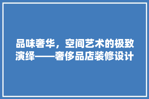 品味奢华，空间艺术的极致演绎——奢侈品店装修设计赏析
