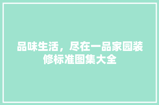 品味生活，尽在一品家园装修标准图集大全
