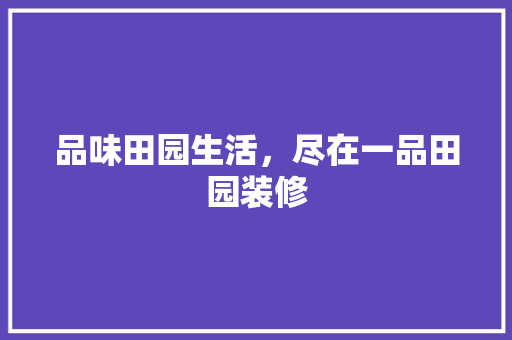 品味田园生活，尽在一品田园装修