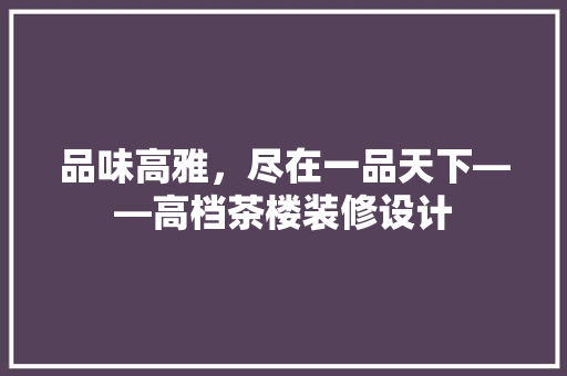 品味高雅，尽在一品天下——高档茶楼装修设计