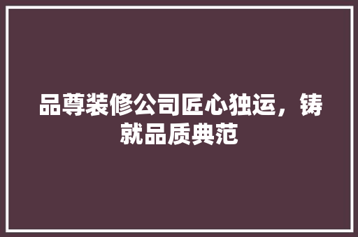 品尊装修公司匠心独运，铸就品质典范