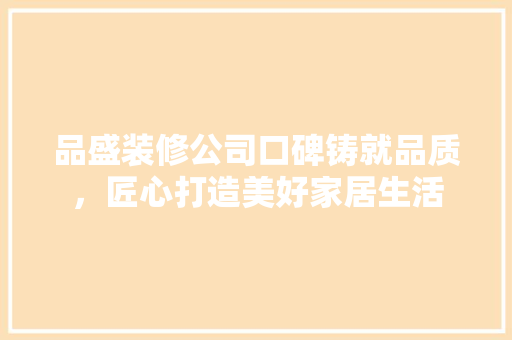 品盛装修公司口碑铸就品质，匠心打造美好家居生活
