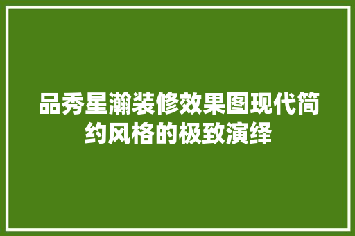 品秀星瀚装修效果图现代简约风格的极致演绎