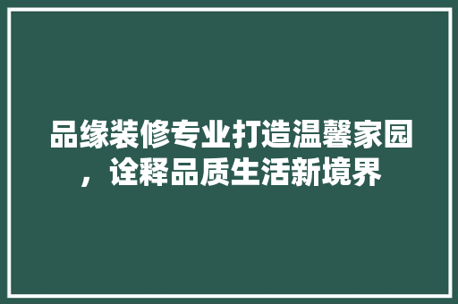 品缘装修专业打造温馨家园，诠释品质生活新境界
