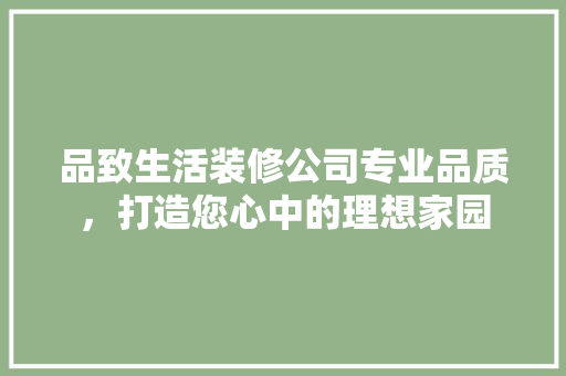 品致生活装修公司专业品质，打造您心中的理想家园