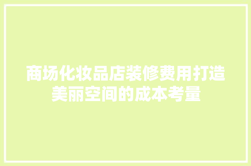 商场化妆品店装修费用打造美丽空间的成本考量