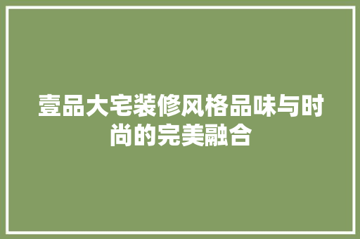 壹品大宅装修风格品味与时尚的完美融合