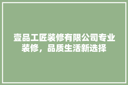 壹品工匠装修有限公司专业装修，品质生活新选择