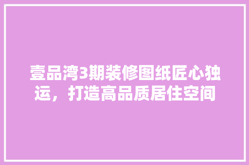 壹品湾3期装修图纸匠心独运，打造高品质居住空间