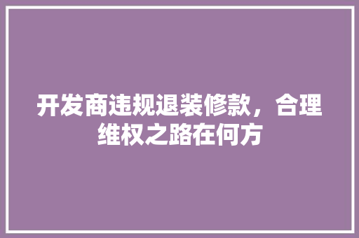 开发商违规退装修款，合理维权之路在何方