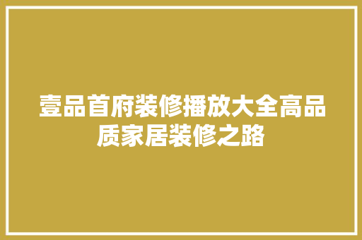 壹品首府装修播放大全高品质家居装修之路