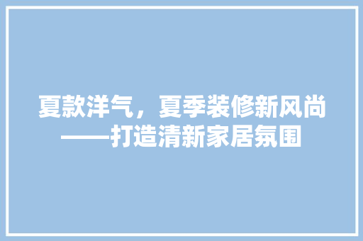 夏款洋气，夏季装修新风尚——打造清新家居氛围