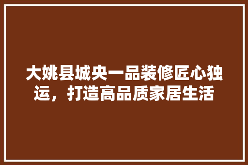 大姚县城央一品装修匠心独运，打造高品质家居生活