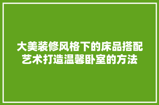 大美装修风格下的床品搭配艺术打造温馨卧室的方法
