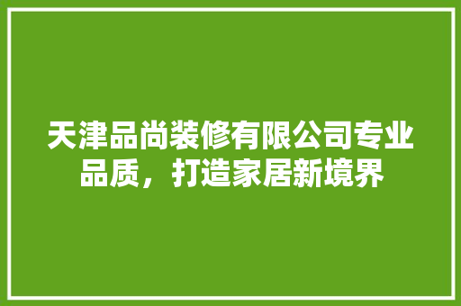 天津品尚装修有限公司专业品质，打造家居新境界