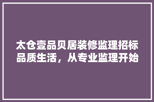 太仓壹品贝居装修监理招标品质生活，从专业监理开始