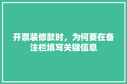 开票装修款时，为何要在备注栏填写关键信息