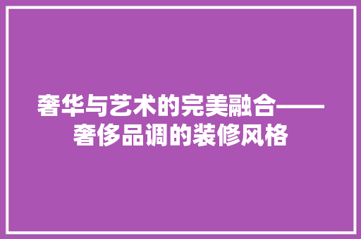 奢华与艺术的完美融合——奢侈品调的装修风格