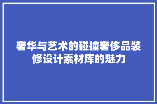 奢华与艺术的碰撞奢侈品装修设计素材库的魅力