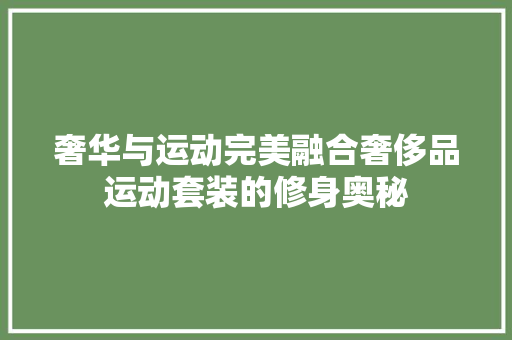 奢华与运动完美融合奢侈品运动套装的修身奥秘