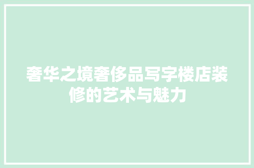 奢华之境奢侈品写字楼店装修的艺术与魅力