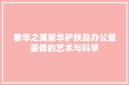 奢华之美豪华护肤品办公室装修的艺术与科学
