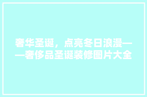 奢华圣诞，点亮冬日浪漫——奢侈品圣诞装修图片大全赏析